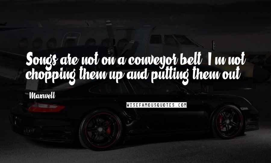 Maxwell Quotes: Songs are not on a conveyor belt. I'm not chopping them up and putting them out.