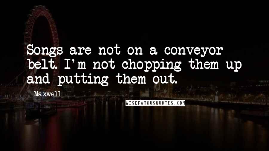 Maxwell Quotes: Songs are not on a conveyor belt. I'm not chopping them up and putting them out.