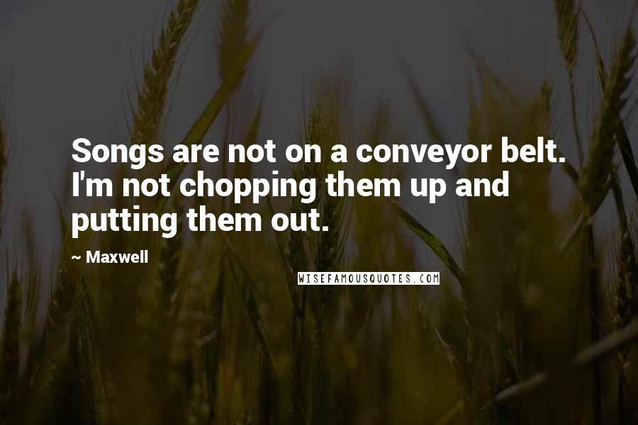 Maxwell Quotes: Songs are not on a conveyor belt. I'm not chopping them up and putting them out.