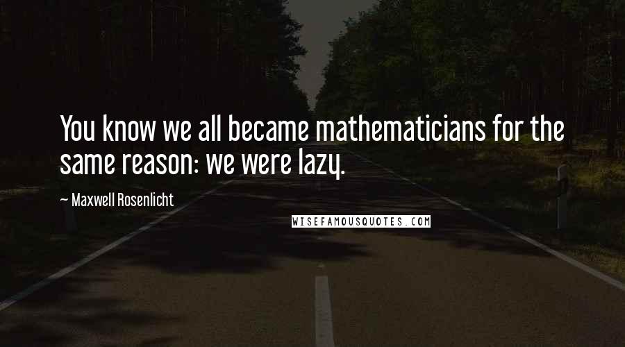 Maxwell Rosenlicht Quotes: You know we all became mathematicians for the same reason: we were lazy.