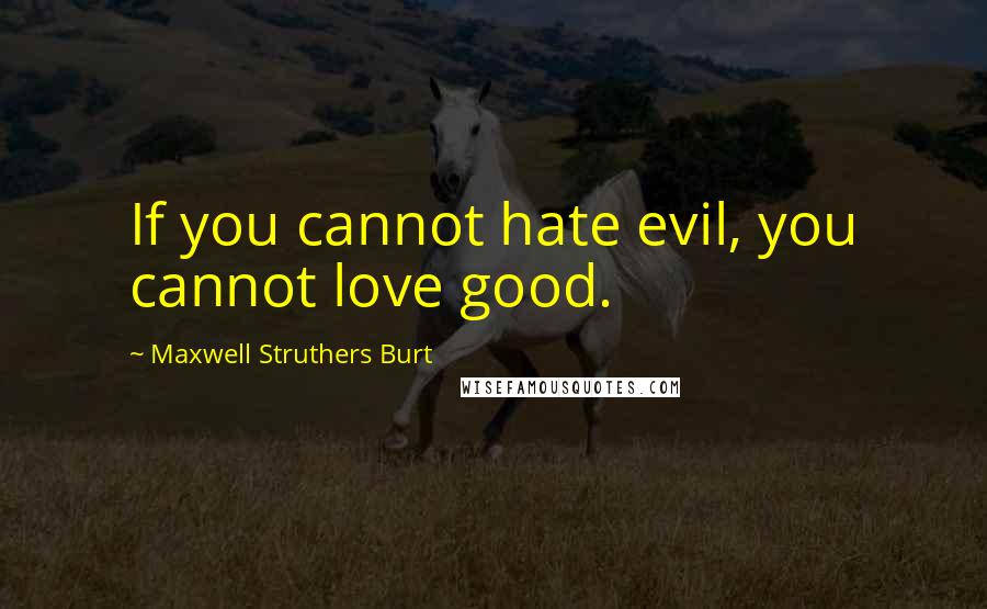 Maxwell Struthers Burt Quotes: If you cannot hate evil, you cannot love good.