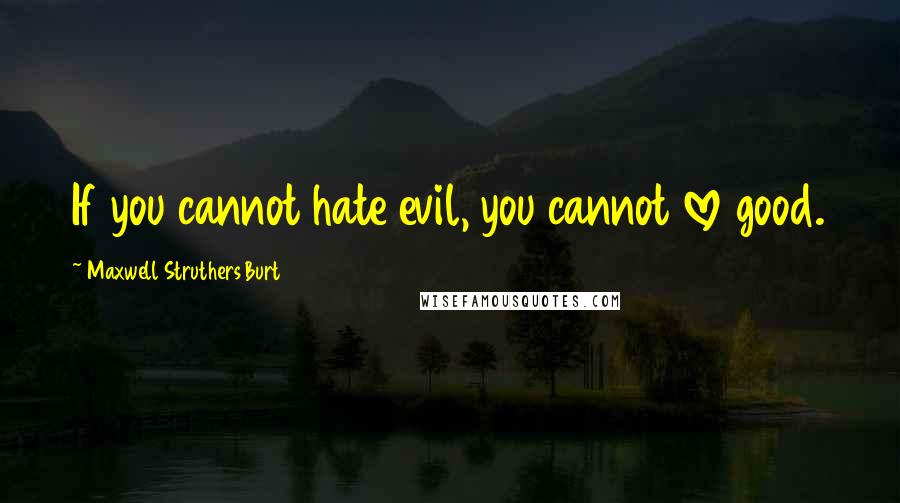 Maxwell Struthers Burt Quotes: If you cannot hate evil, you cannot love good.