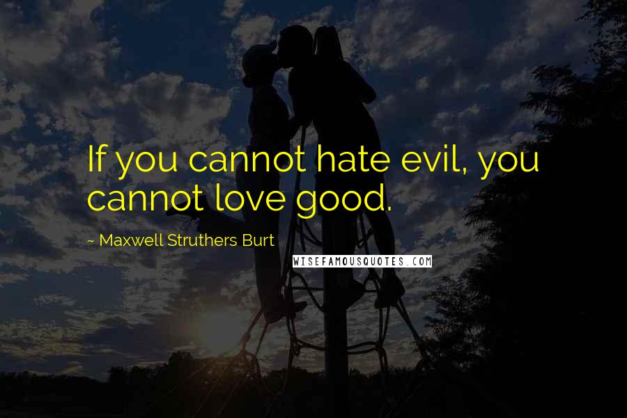 Maxwell Struthers Burt Quotes: If you cannot hate evil, you cannot love good.