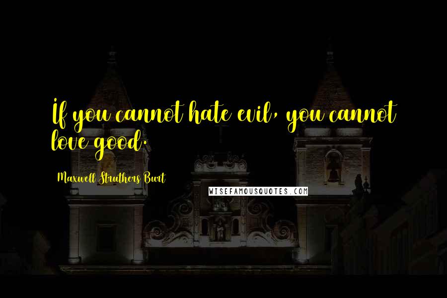 Maxwell Struthers Burt Quotes: If you cannot hate evil, you cannot love good.