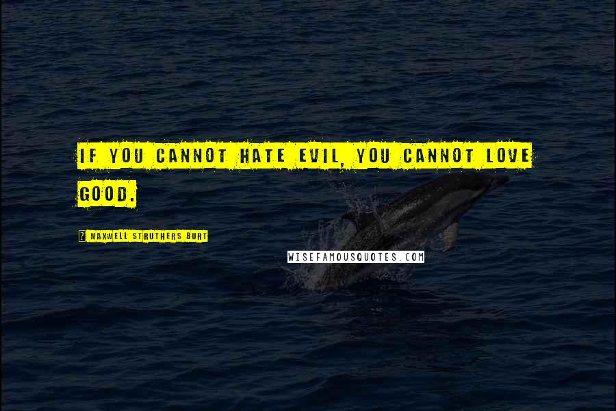Maxwell Struthers Burt Quotes: If you cannot hate evil, you cannot love good.