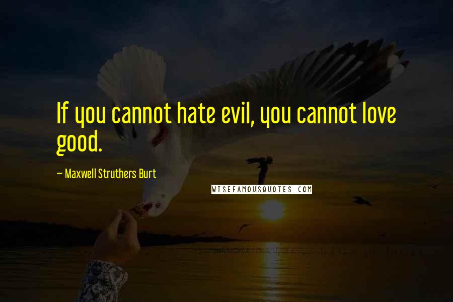 Maxwell Struthers Burt Quotes: If you cannot hate evil, you cannot love good.