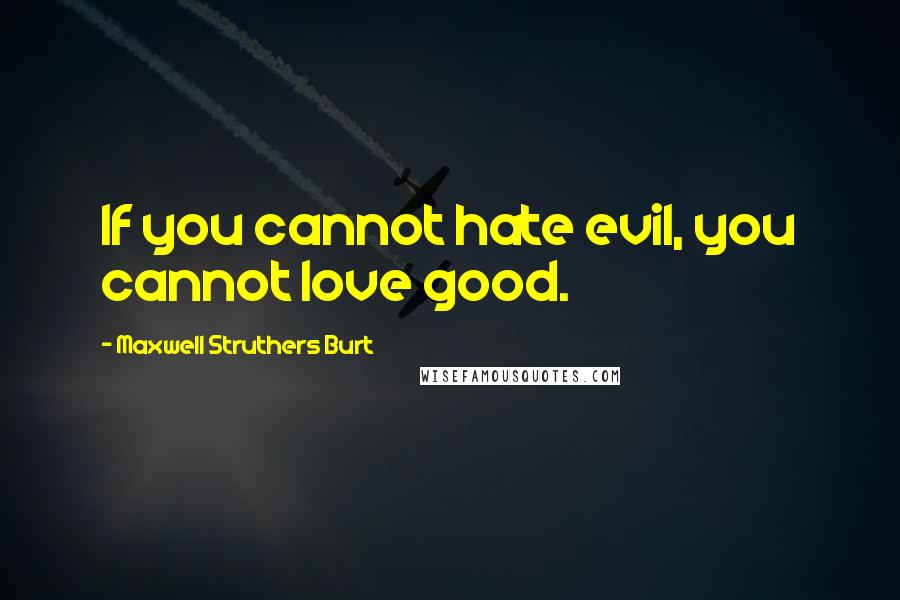 Maxwell Struthers Burt Quotes: If you cannot hate evil, you cannot love good.