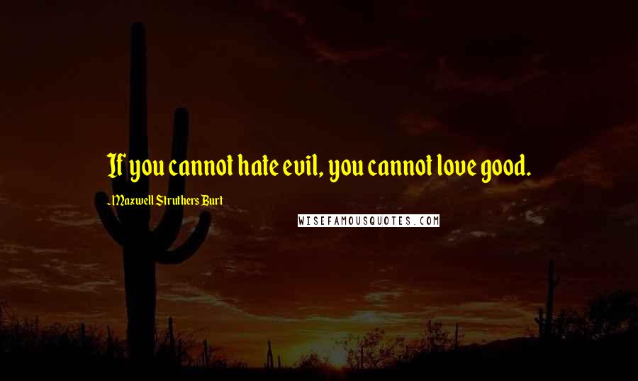 Maxwell Struthers Burt Quotes: If you cannot hate evil, you cannot love good.