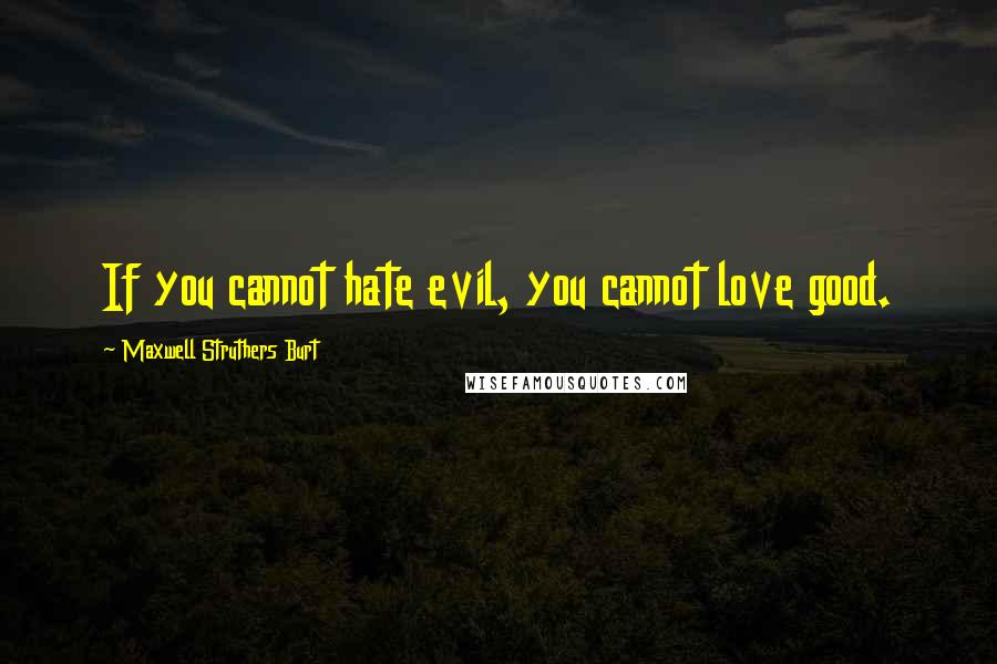 Maxwell Struthers Burt Quotes: If you cannot hate evil, you cannot love good.