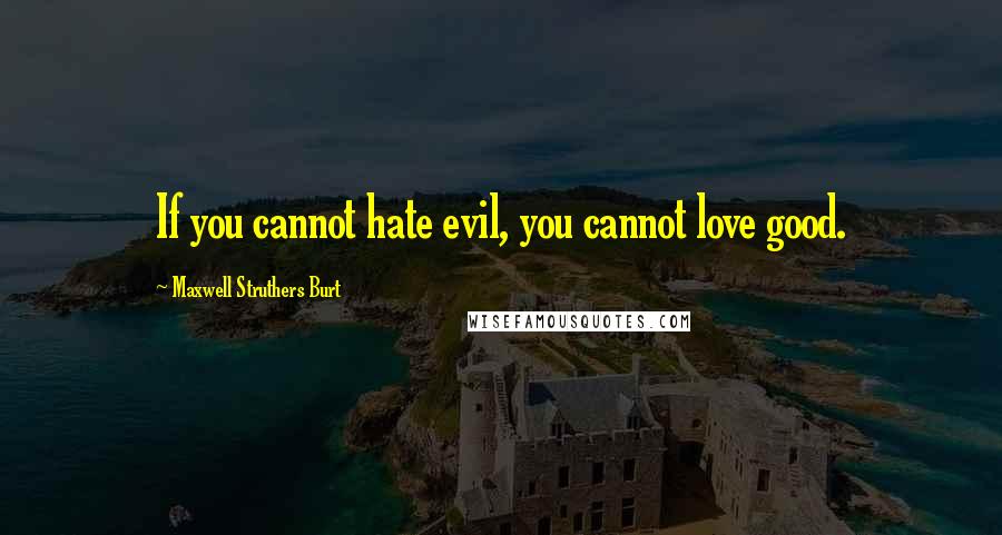 Maxwell Struthers Burt Quotes: If you cannot hate evil, you cannot love good.