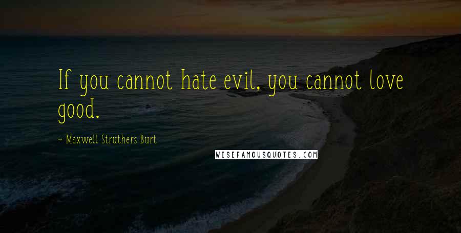 Maxwell Struthers Burt Quotes: If you cannot hate evil, you cannot love good.