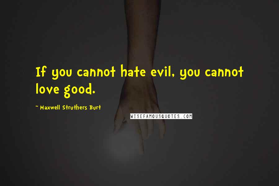 Maxwell Struthers Burt Quotes: If you cannot hate evil, you cannot love good.