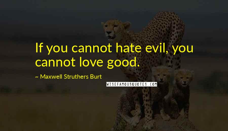 Maxwell Struthers Burt Quotes: If you cannot hate evil, you cannot love good.