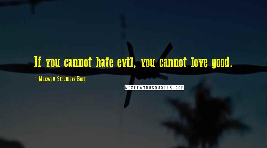 Maxwell Struthers Burt Quotes: If you cannot hate evil, you cannot love good.