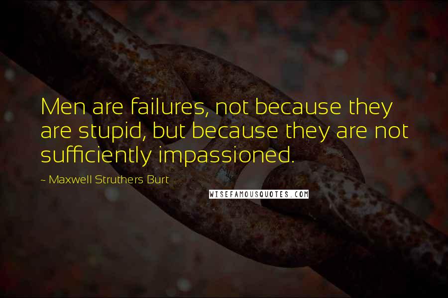 Maxwell Struthers Burt Quotes: Men are failures, not because they are stupid, but because they are not sufficiently impassioned.