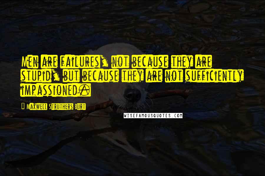 Maxwell Struthers Burt Quotes: Men are failures, not because they are stupid, but because they are not sufficiently impassioned.