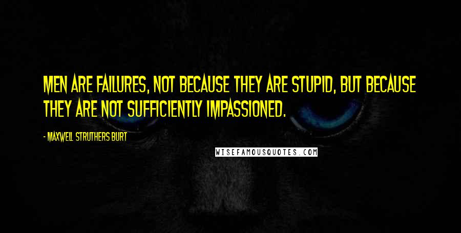 Maxwell Struthers Burt Quotes: Men are failures, not because they are stupid, but because they are not sufficiently impassioned.