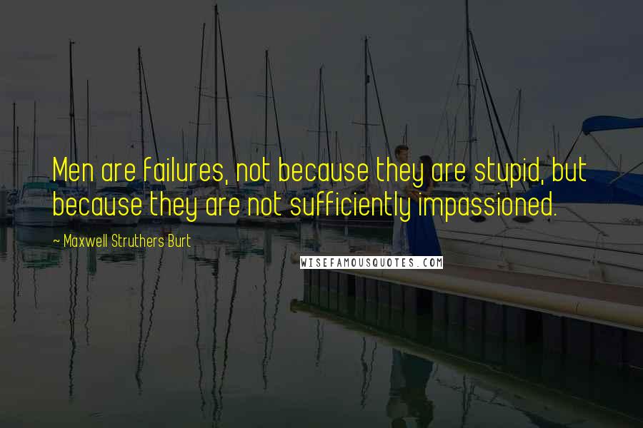 Maxwell Struthers Burt Quotes: Men are failures, not because they are stupid, but because they are not sufficiently impassioned.