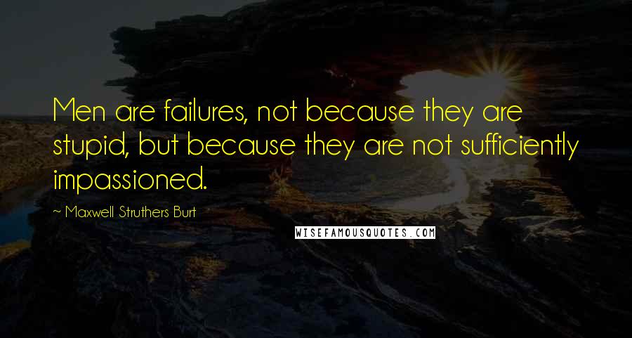 Maxwell Struthers Burt Quotes: Men are failures, not because they are stupid, but because they are not sufficiently impassioned.