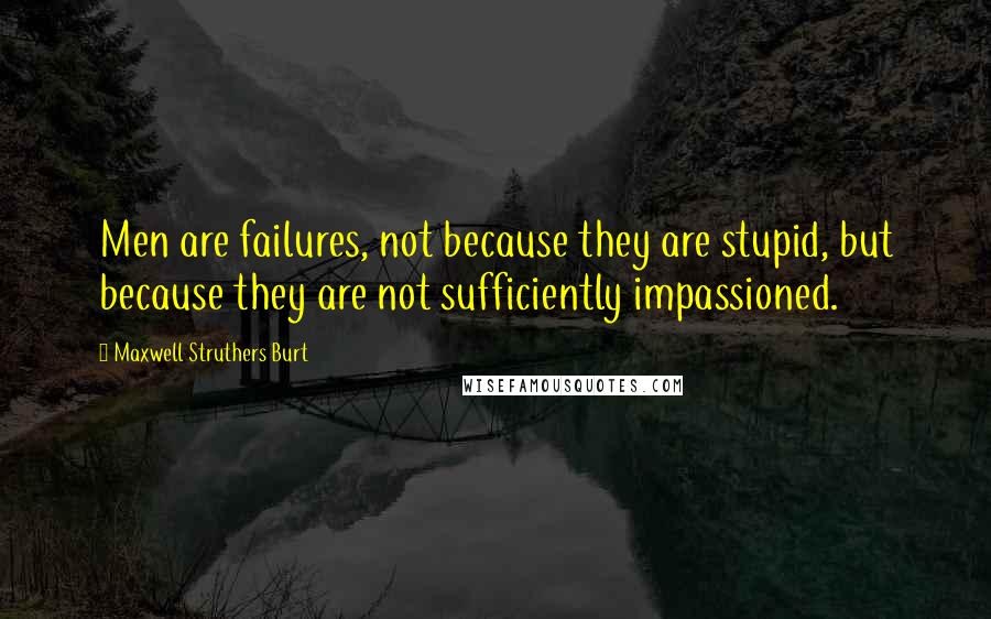 Maxwell Struthers Burt Quotes: Men are failures, not because they are stupid, but because they are not sufficiently impassioned.