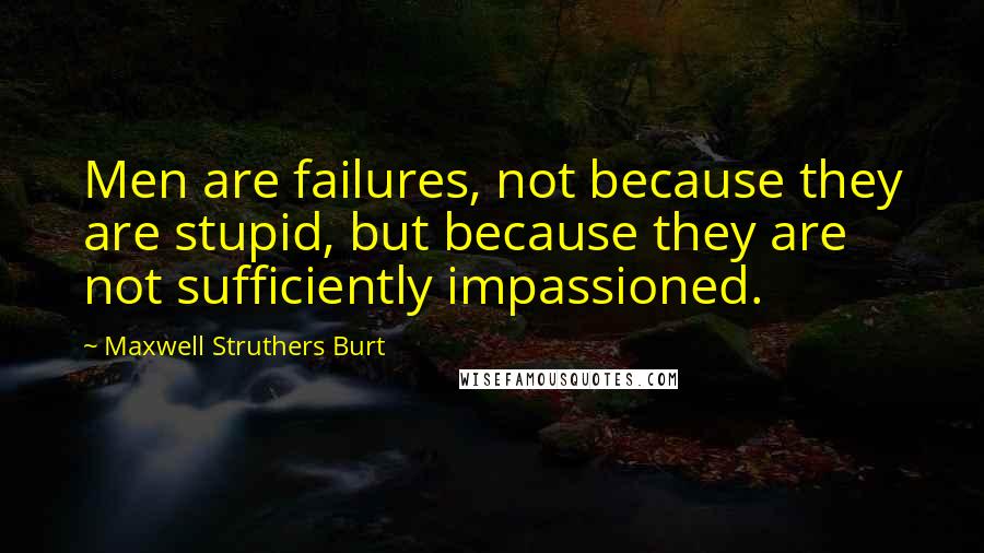 Maxwell Struthers Burt Quotes: Men are failures, not because they are stupid, but because they are not sufficiently impassioned.