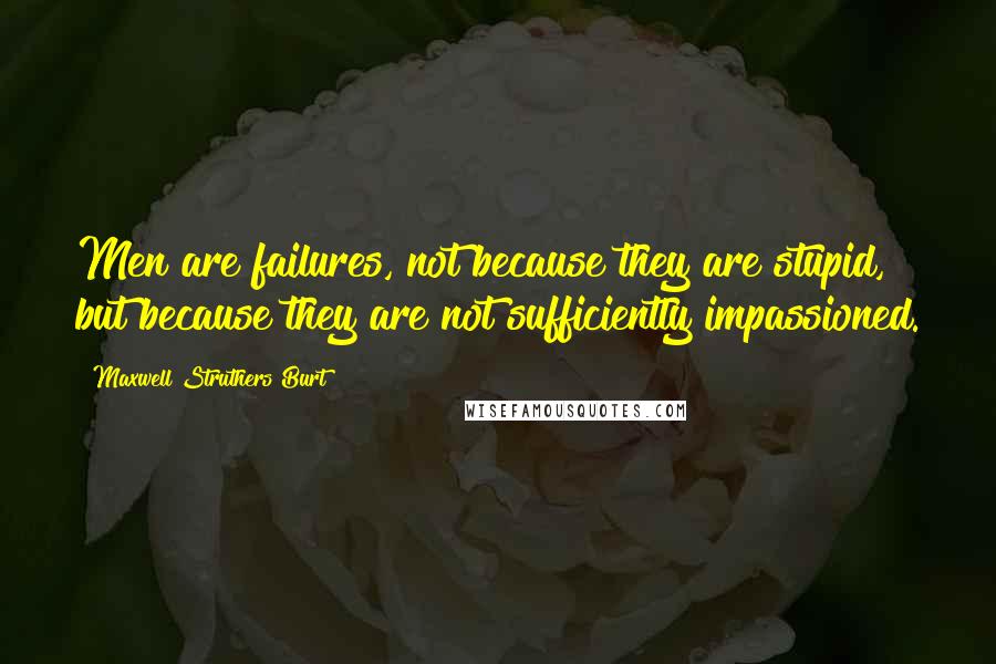 Maxwell Struthers Burt Quotes: Men are failures, not because they are stupid, but because they are not sufficiently impassioned.