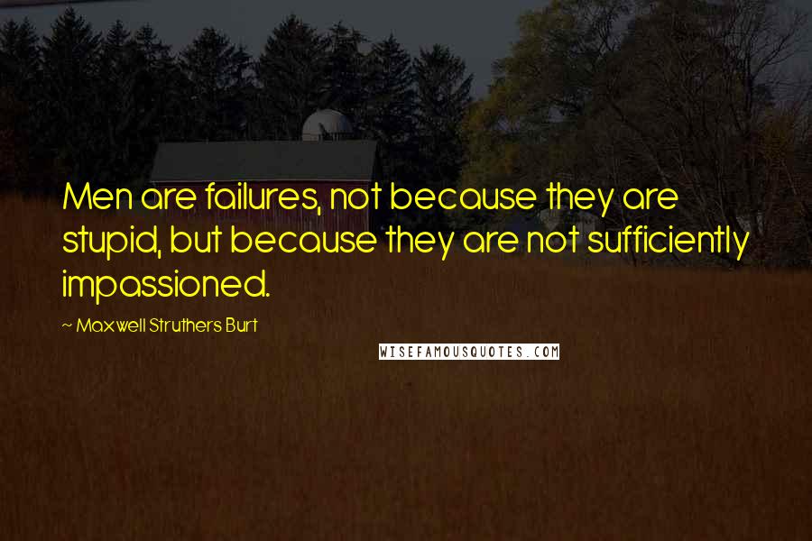 Maxwell Struthers Burt Quotes: Men are failures, not because they are stupid, but because they are not sufficiently impassioned.