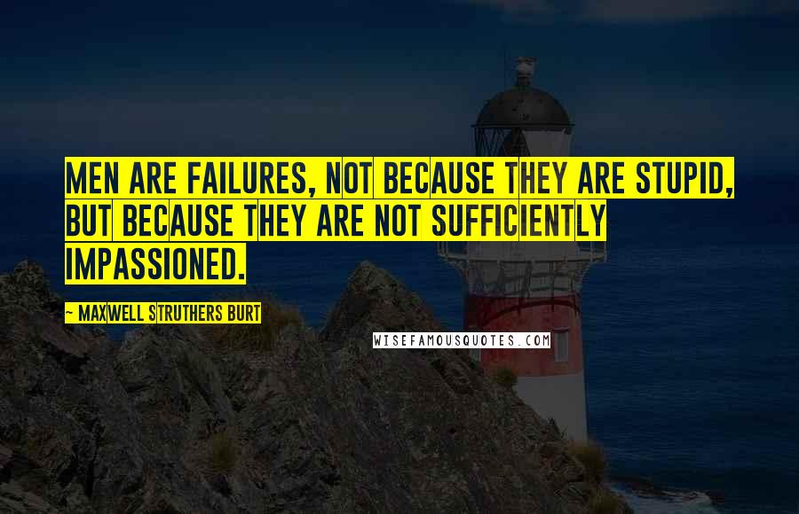 Maxwell Struthers Burt Quotes: Men are failures, not because they are stupid, but because they are not sufficiently impassioned.