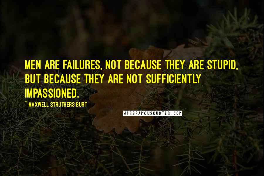 Maxwell Struthers Burt Quotes: Men are failures, not because they are stupid, but because they are not sufficiently impassioned.