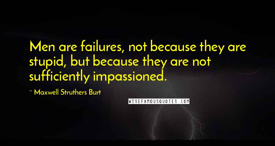 Maxwell Struthers Burt Quotes: Men are failures, not because they are stupid, but because they are not sufficiently impassioned.