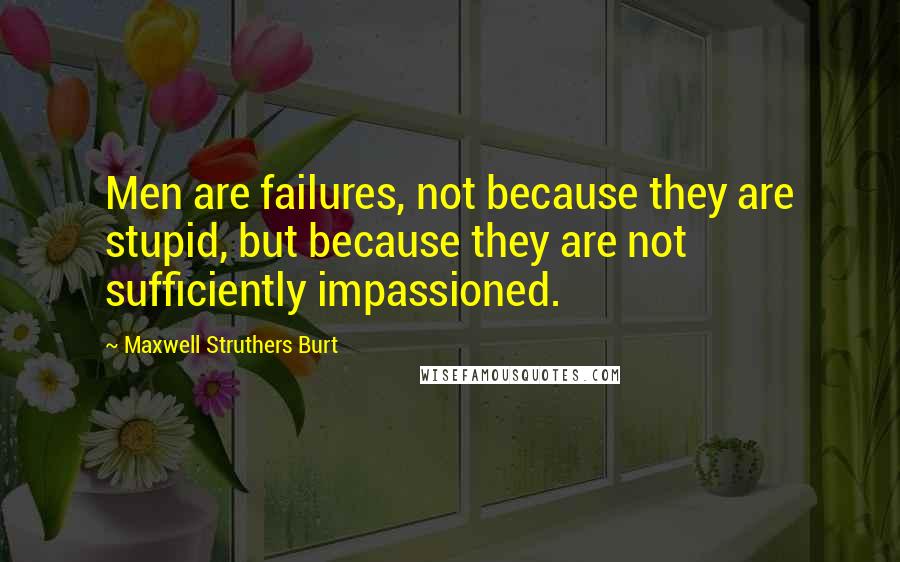 Maxwell Struthers Burt Quotes: Men are failures, not because they are stupid, but because they are not sufficiently impassioned.