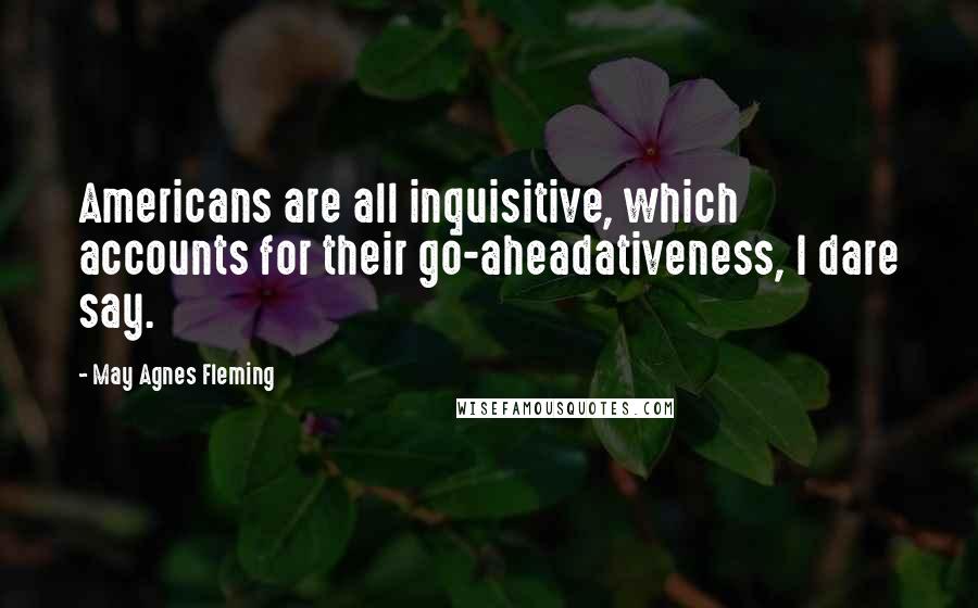 May Agnes Fleming Quotes: Americans are all inquisitive, which accounts for their go-aheadativeness, I dare say.