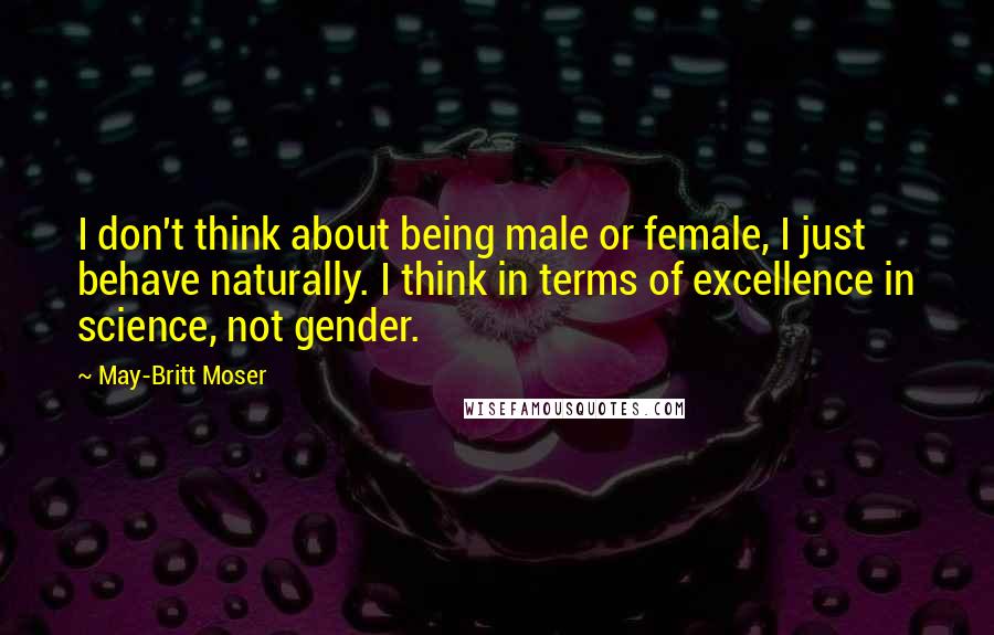 May-Britt Moser Quotes: I don't think about being male or female, I just behave naturally. I think in terms of excellence in science, not gender.