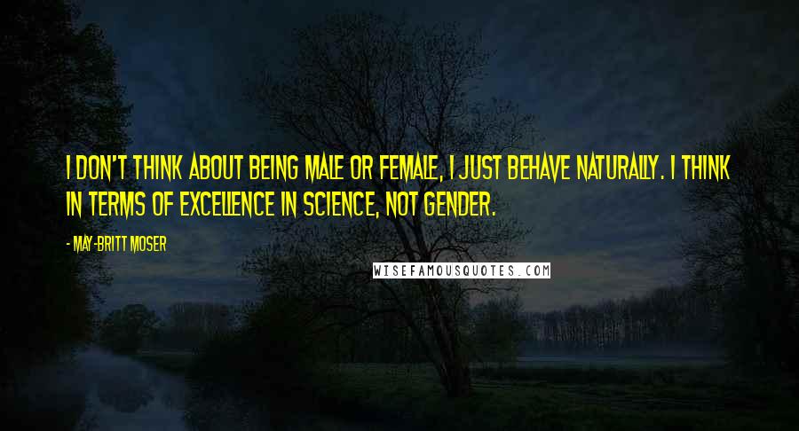 May-Britt Moser Quotes: I don't think about being male or female, I just behave naturally. I think in terms of excellence in science, not gender.