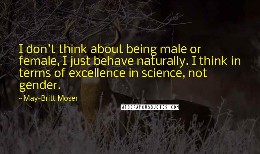 May-Britt Moser Quotes: I don't think about being male or female, I just behave naturally. I think in terms of excellence in science, not gender.