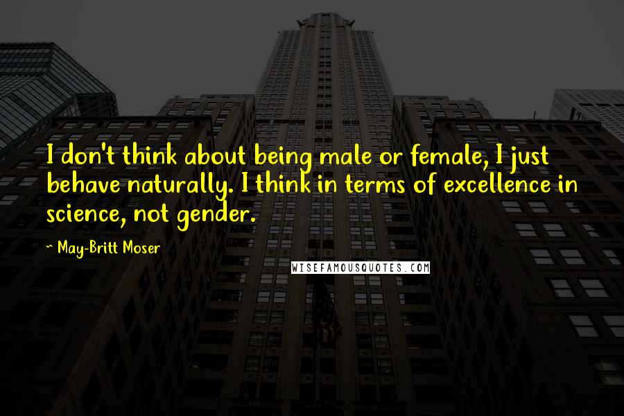 May-Britt Moser Quotes: I don't think about being male or female, I just behave naturally. I think in terms of excellence in science, not gender.