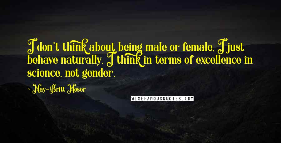 May-Britt Moser Quotes: I don't think about being male or female, I just behave naturally. I think in terms of excellence in science, not gender.