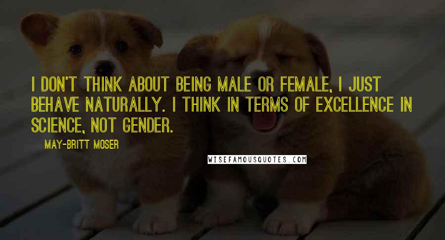 May-Britt Moser Quotes: I don't think about being male or female, I just behave naturally. I think in terms of excellence in science, not gender.