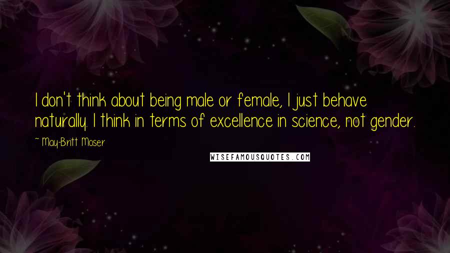 May-Britt Moser Quotes: I don't think about being male or female, I just behave naturally. I think in terms of excellence in science, not gender.