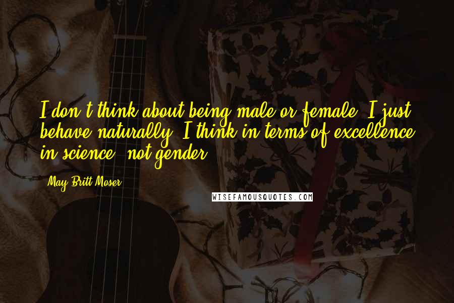 May-Britt Moser Quotes: I don't think about being male or female, I just behave naturally. I think in terms of excellence in science, not gender.