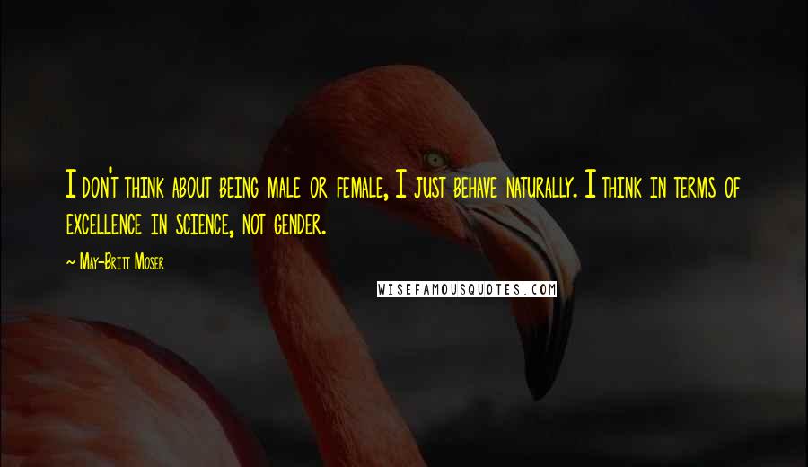 May-Britt Moser Quotes: I don't think about being male or female, I just behave naturally. I think in terms of excellence in science, not gender.