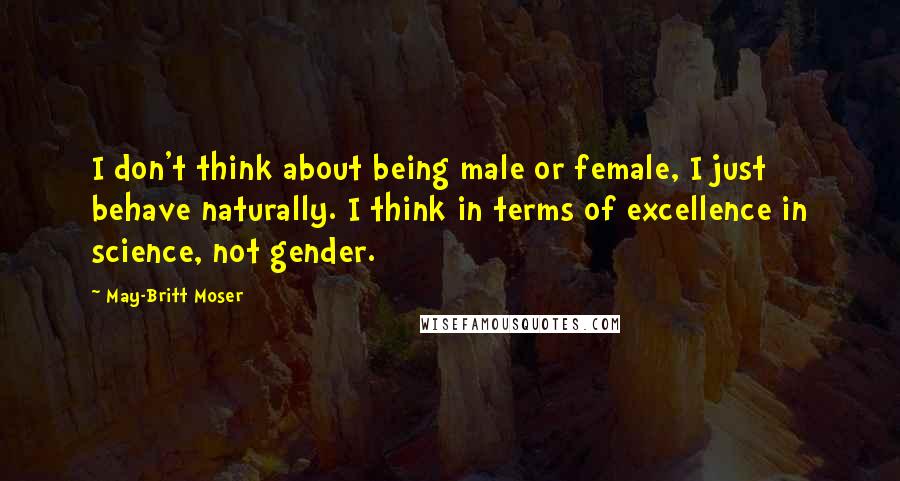 May-Britt Moser Quotes: I don't think about being male or female, I just behave naturally. I think in terms of excellence in science, not gender.