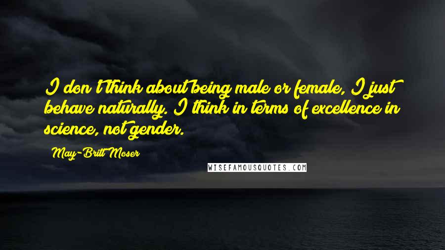 May-Britt Moser Quotes: I don't think about being male or female, I just behave naturally. I think in terms of excellence in science, not gender.