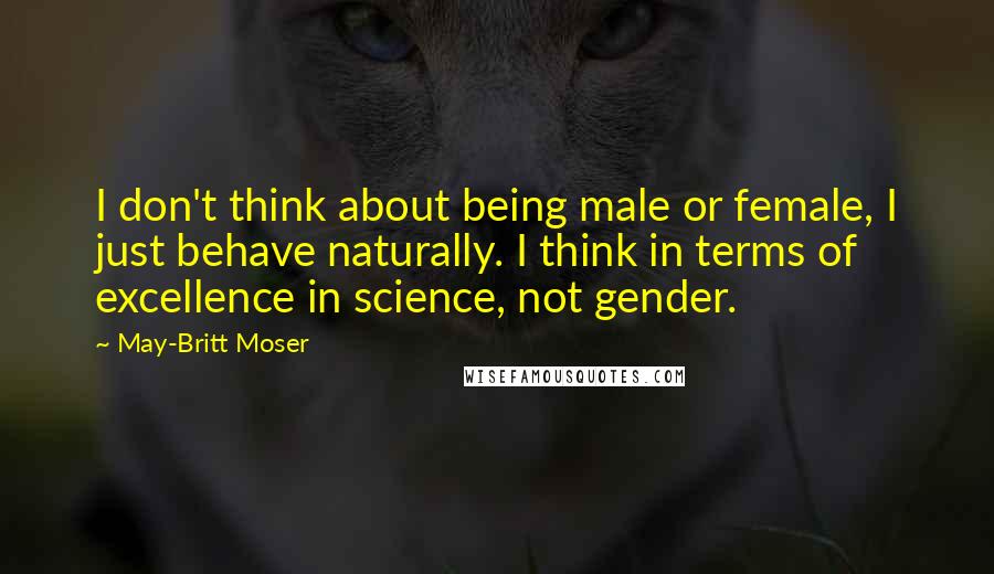 May-Britt Moser Quotes: I don't think about being male or female, I just behave naturally. I think in terms of excellence in science, not gender.