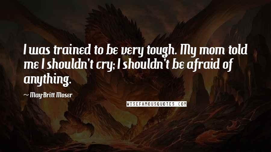 May-Britt Moser Quotes: I was trained to be very tough. My mom told me I shouldn't cry; I shouldn't be afraid of anything.