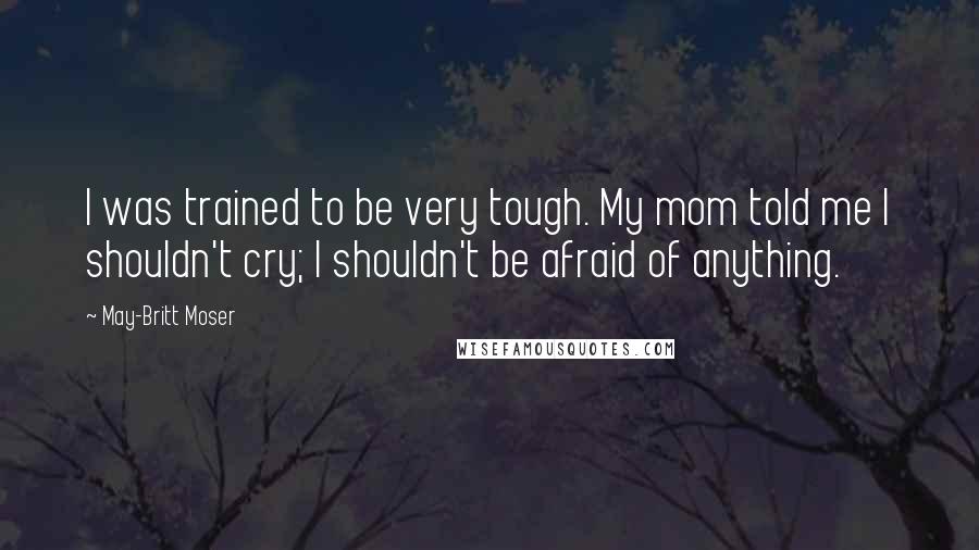 May-Britt Moser Quotes: I was trained to be very tough. My mom told me I shouldn't cry; I shouldn't be afraid of anything.