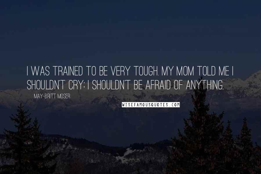 May-Britt Moser Quotes: I was trained to be very tough. My mom told me I shouldn't cry; I shouldn't be afraid of anything.