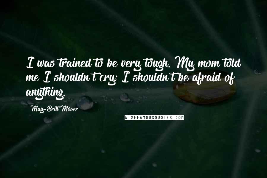 May-Britt Moser Quotes: I was trained to be very tough. My mom told me I shouldn't cry; I shouldn't be afraid of anything.