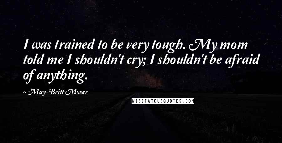 May-Britt Moser Quotes: I was trained to be very tough. My mom told me I shouldn't cry; I shouldn't be afraid of anything.