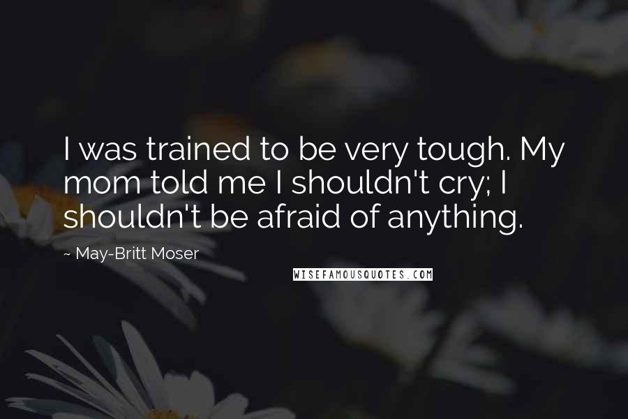 May-Britt Moser Quotes: I was trained to be very tough. My mom told me I shouldn't cry; I shouldn't be afraid of anything.